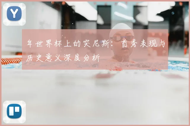 年世界杯上的突尼斯：首秀表现与历史意义深度分析