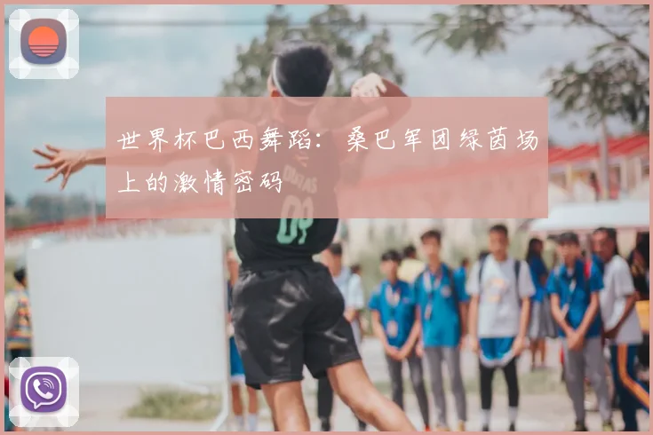 世界杯巴西舞蹈:桑巴军团绿茵场上的激情密码