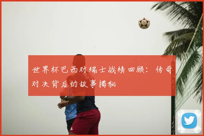 世界杯巴西对瑞士战绩回顾：传奇对决背后的故事揭秘