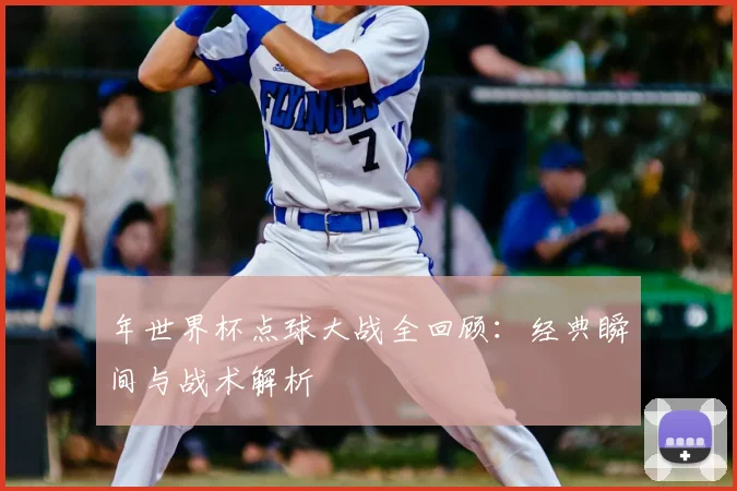 年世界杯点球大战全回顾:经典瞬间与战术解析