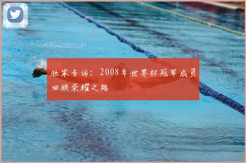 独家专访:2008年世界杯冠军成员回顾荣耀之路