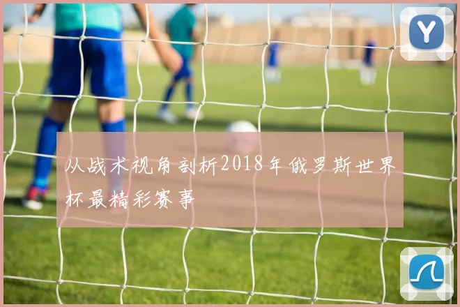 从战术视角剖析2018年俄罗斯世界杯最精彩赛事