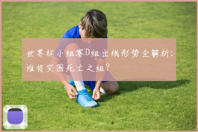 世界杯小组赛D组出线形势全解析:谁将突围死亡之组?