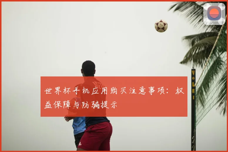 世界杯手机应用购买注意事项：权益保障与防骗提示