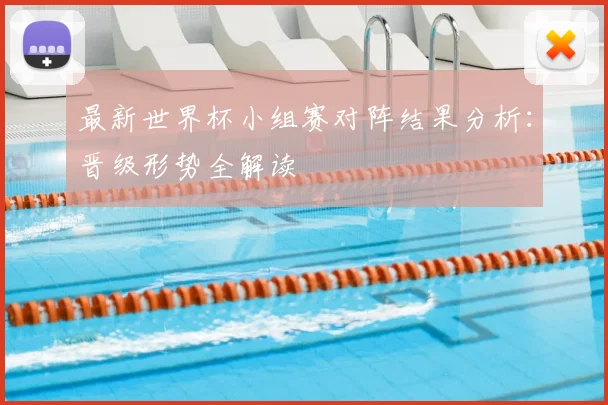 最新世界杯小组赛对阵结果分析:晋级形势全解读