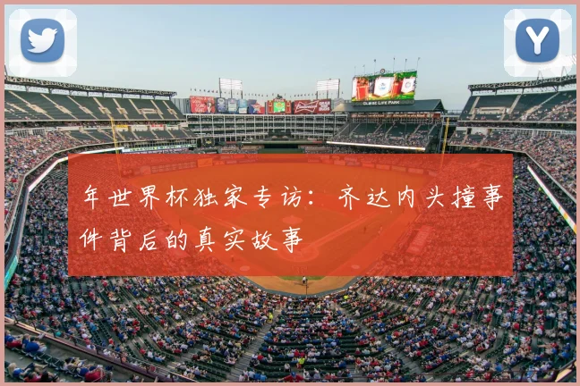 年世界杯独家专访:齐达内头撞事件背后的真实故事