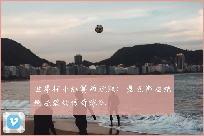 世界杯小组赛两连败:盘点那些绝境逆袭的传奇球队