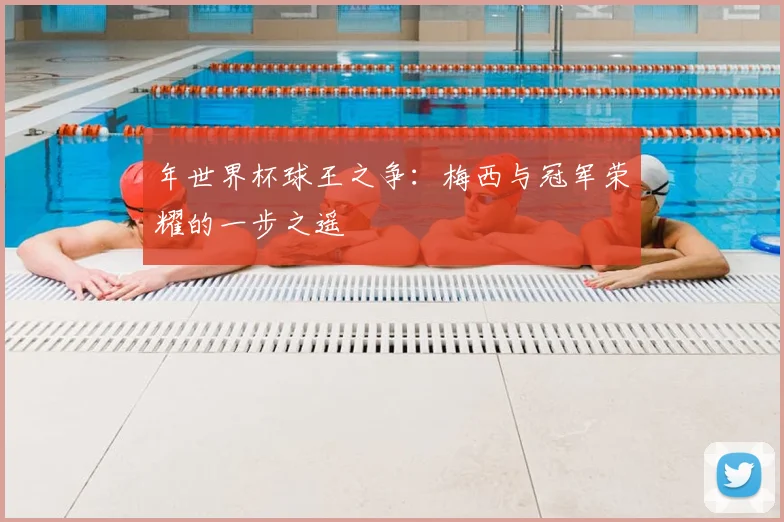 年世界杯球王之争:梅西与冠军荣耀的一步之遥