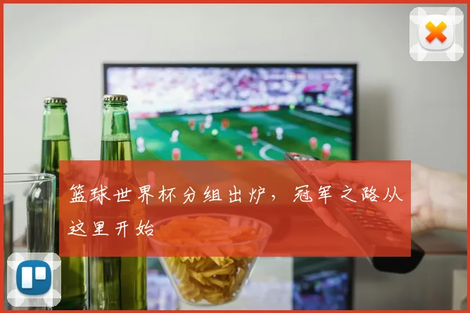 篮球世界杯分组出炉,冠军之路从这里开始