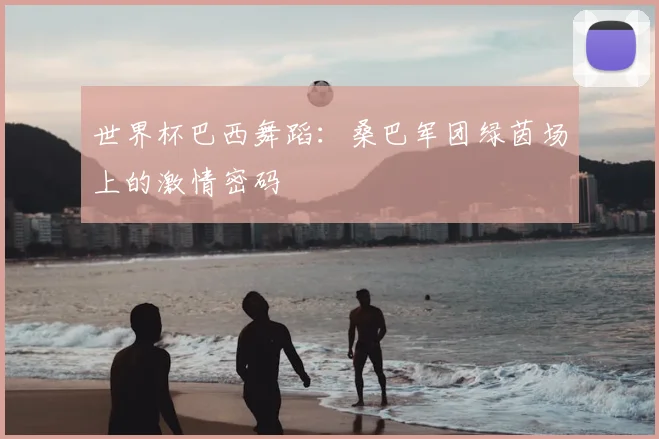 世界杯巴西舞蹈:桑巴军团绿茵场上的激情密码