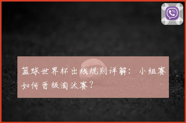 篮球世界杯出线规则详解：小组赛如何晋级淘汰赛？