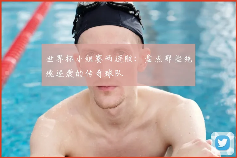 世界杯小组赛两连败:盘点那些绝境逆袭的传奇球队