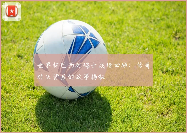 世界杯巴西对瑞士战绩回顾:传奇对决背后的故事揭秘