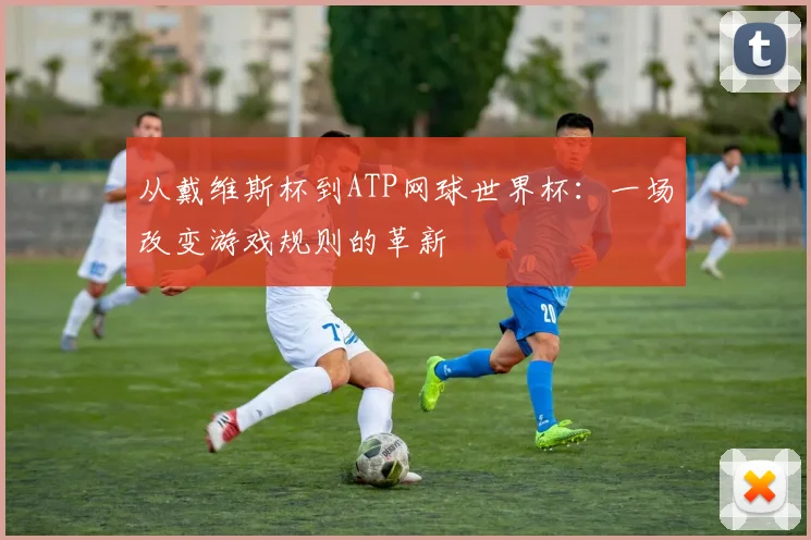 从戴维斯杯到ATP网球世界杯：一场改变游戏规则的革新