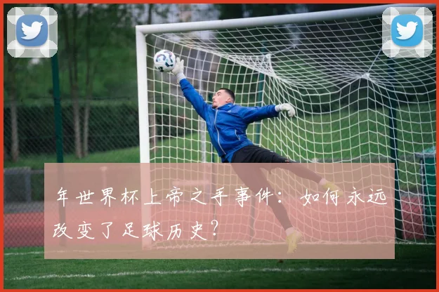 年世界杯上帝之手事件:如何永远改变了足球历史?