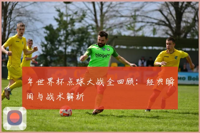 年世界杯点球大战全回顾:经典瞬间与战术解析