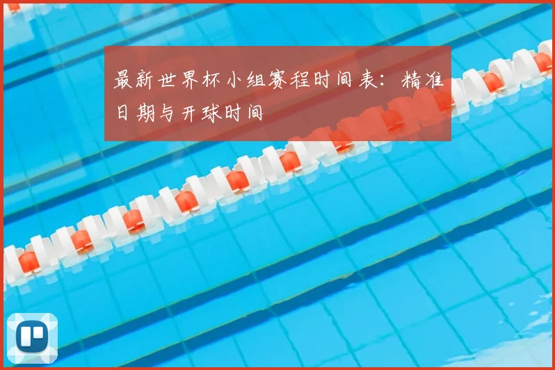 最新世界杯小组赛程时间表：精准日期与开球时间