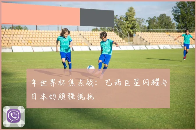年世界杯焦点战:巴西巨星闪耀与日本的顽强抵抗