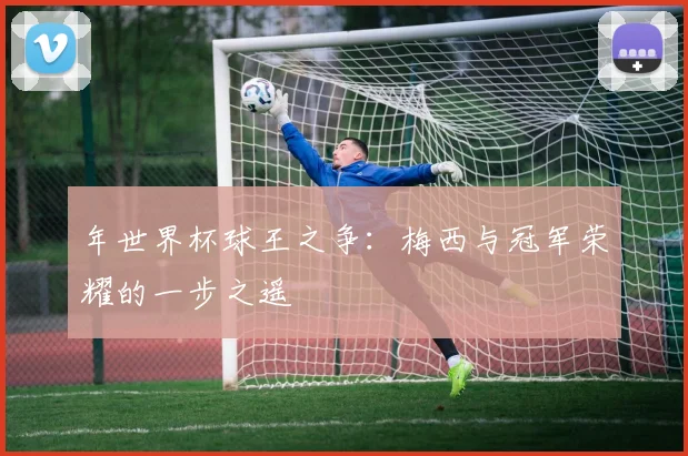 年世界杯球王之争:梅西与冠军荣耀的一步之遥