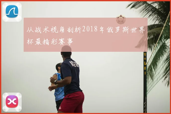 从战术视角剖析2018年俄罗斯世界杯最精彩赛事