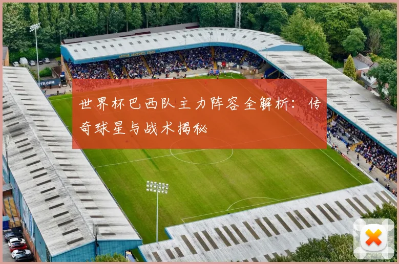 世界杯巴西队主力阵容全解析:传奇球星与战术揭秘