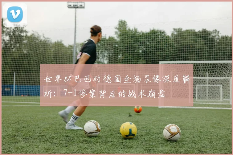 世界杯巴西对德国全场录像深度解析:7-1惨案背后的战术崩盘