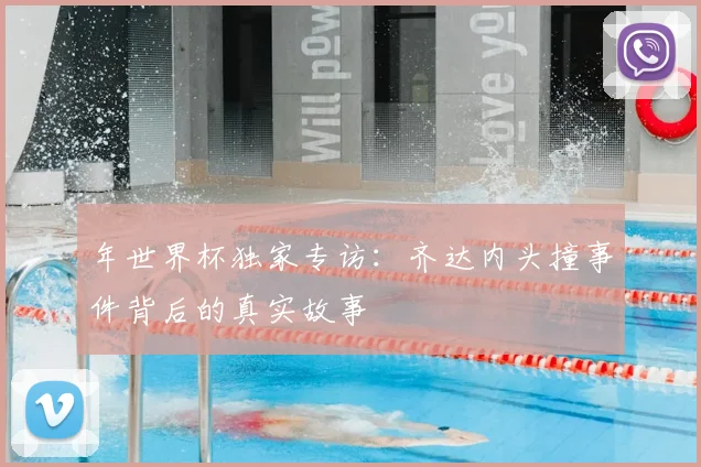 年世界杯独家专访:齐达内头撞事件背后的真实故事