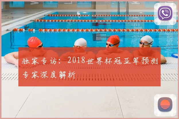 独家专访:2018世界杯冠亚军预测专家深度解析