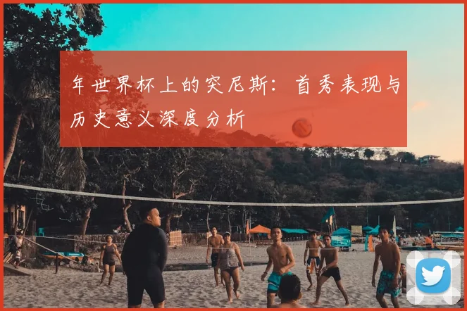 年世界杯上的突尼斯:首秀表现与历史意义深度分析