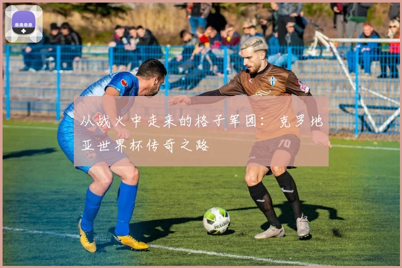 从战火中走来的格子军团:克罗地亚世界杯传奇之路