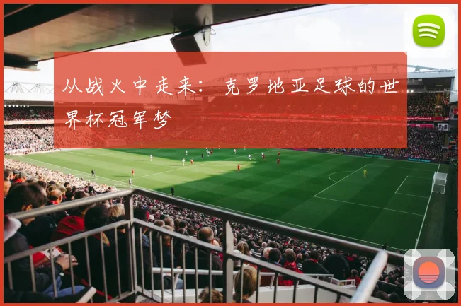 从战火中走来:克罗地亚足球的世界杯冠军梦
