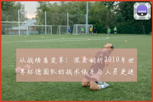 从战绩看变革:深度剖析2010年世界杯德国队的战术体系与人员更迭