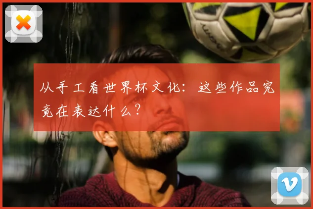 从手工看世界杯文化:这些作品究竟在表达什么?