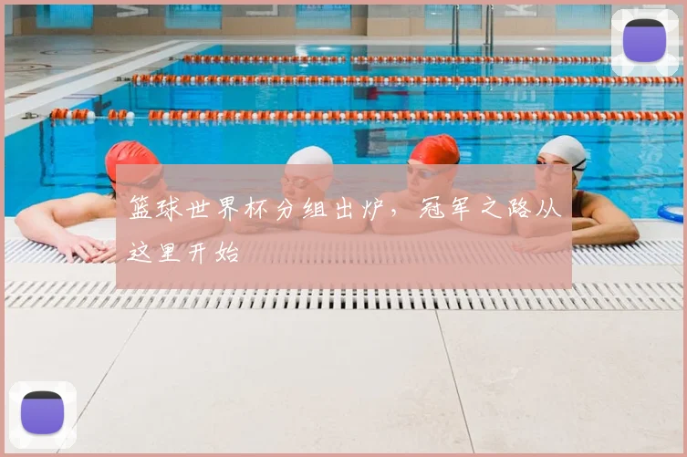 篮球世界杯分组出炉,冠军之路从这里开始
