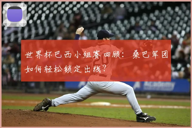 世界杯巴西小组赛回顾:桑巴军团如何轻松锁定出线?